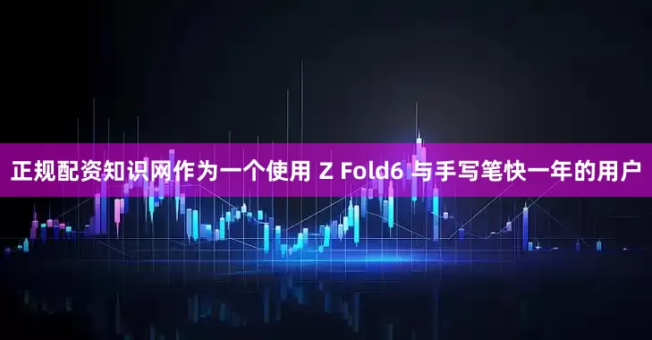 正规配资知识网作为一个使用 Z Fold6 与手写笔快一年的用户