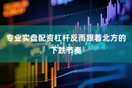 专业实盘配资杠杆反而跟着北方的下跌节奏