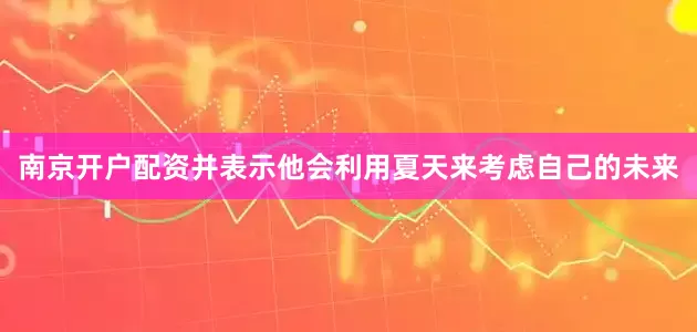 南京开户配资并表示他会利用夏天来考虑自己的未来