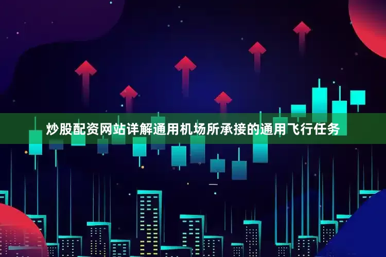 炒股配资网站详解通用机场所承接的通用飞行任务