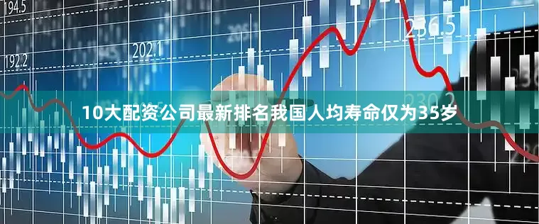 10大配资公司最新排名我国人均寿命仅为35岁