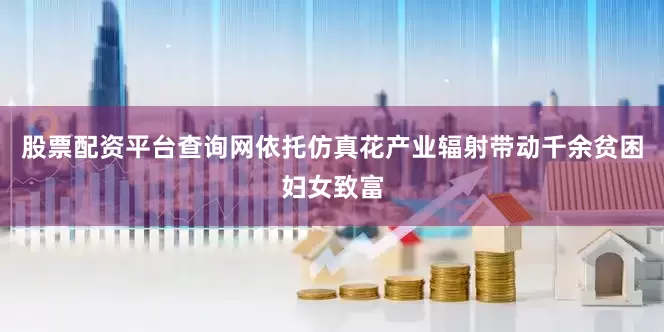 股票配资平台查询网依托仿真花产业辐射带动千余贫困妇女致富