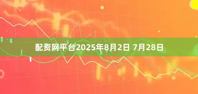 配资网平台2025年8月2日 7月28日