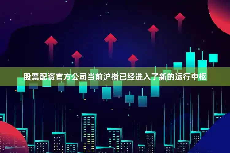股票配资官方公司当前沪指已经进入了新的运行中枢