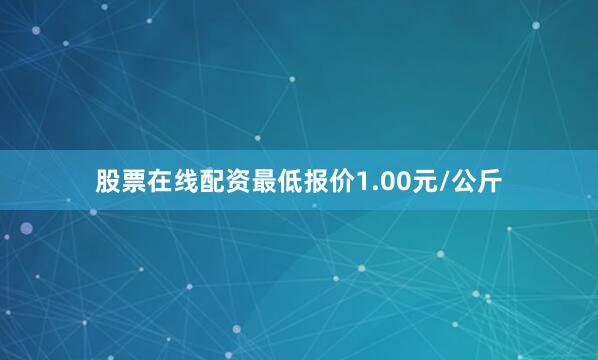 股票在线配资最低报价1.00元/公斤