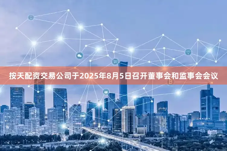 按天配资交易公司于2025年8月5日召开董事会和监事会会议