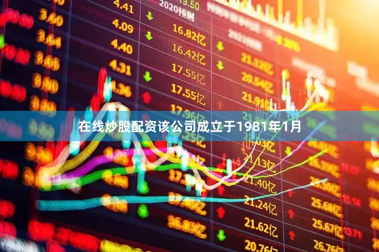 在线炒股配资该公司成立于1981年1月