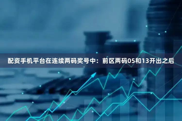 配资手机平台在连续两码奖号中：　　前区两码05和13开出之后