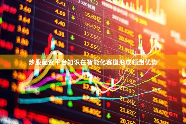 炒股配资平台知识在智能化赛道形成领跑优势