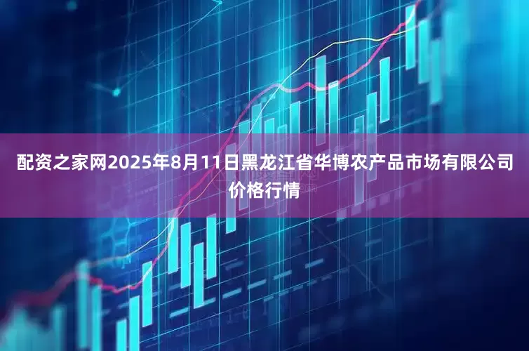 配资之家网2025年8月11日黑龙江省华博农产品市场有限公司价格行情