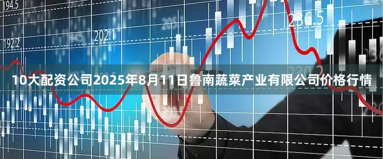 10大配资公司2025年8月11日鲁南蔬菜产业有限公司价格行情