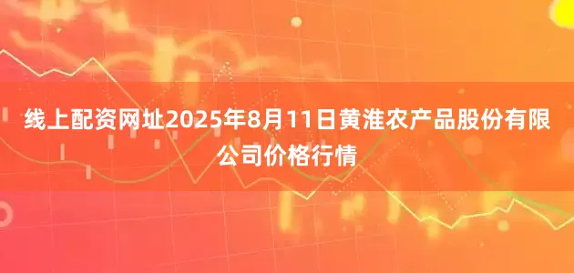线上配资网址2025年8月11日黄淮农产品股份有限公司价格行情