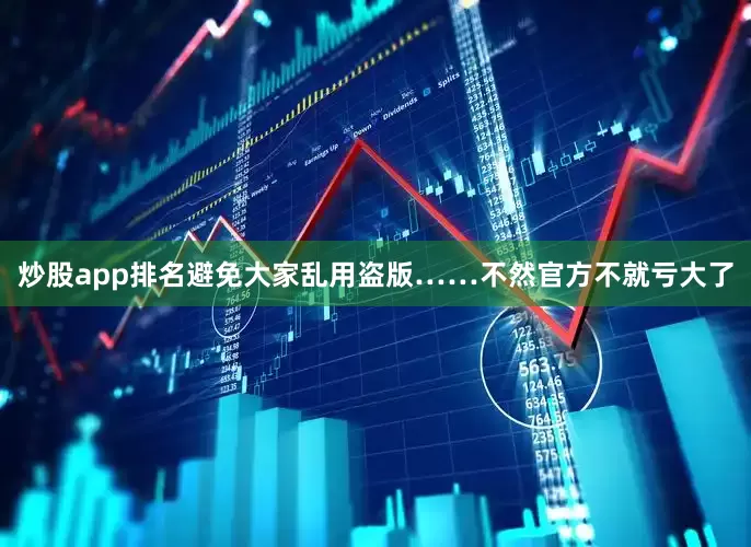 炒股app排名避免大家乱用盗版……不然官方不就亏大了