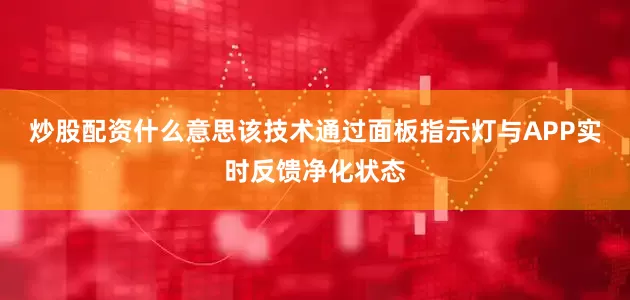 炒股配资什么意思该技术通过面板指示灯与APP实时反馈净化状态