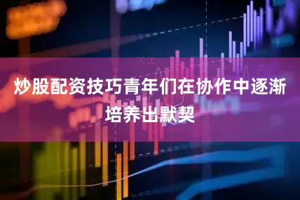 炒股配资技巧青年们在协作中逐渐培养出默契