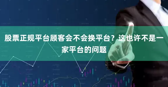 股票正规平台顾客会不会换平台？这也许不是一家平台的问题