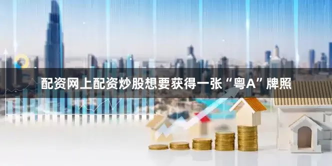 配资网上配资炒股想要获得一张“粤A”牌照