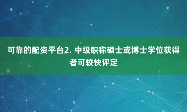可靠的配资平台2. 中级职称硕士或博士学位获得者可较快评定