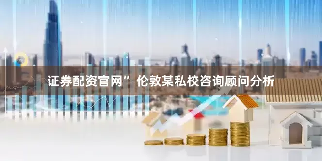 证券配资官网” 伦敦某私校咨询顾问分析