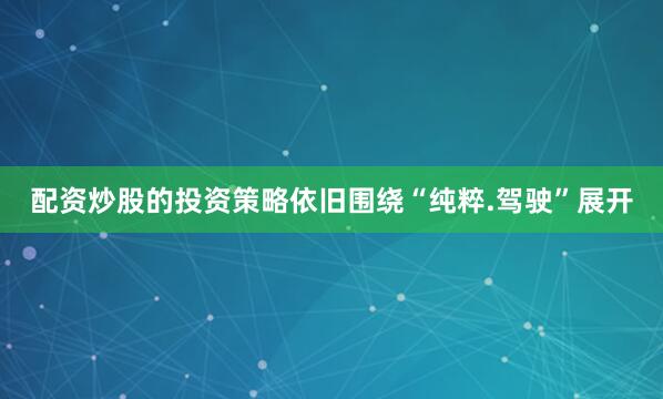 配资炒股的投资策略依旧围绕“纯粹.驾驶”展开
