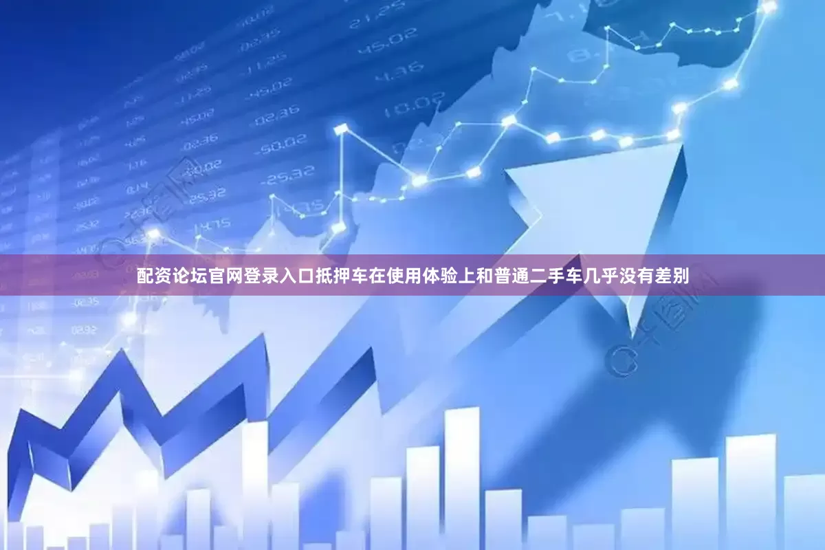 配资论坛官网登录入口抵押车在使用体验上和普通二手车几乎没有差别