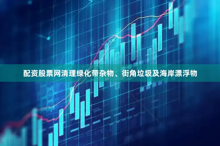 配资股票网清理绿化带杂物、街角垃圾及海岸漂浮物