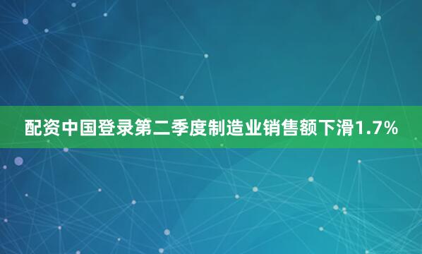 配资中国登录　　第二季度制造业销售额下滑1.7%