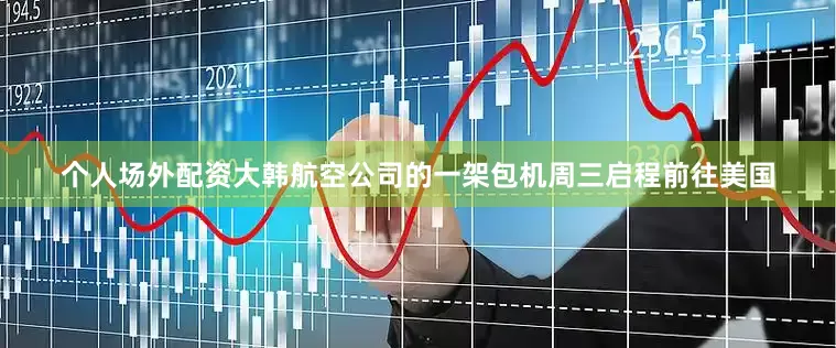 个人场外配资大韩航空公司的一架包机周三启程前往美国