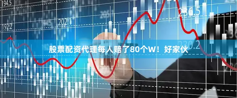 股票配资代理每人赔了80个W！好家伙