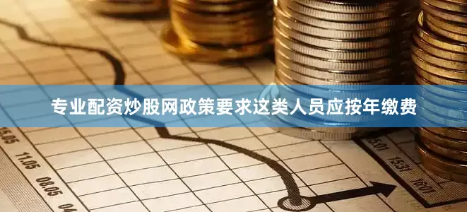 专业配资炒股网政策要求这类人员应按年缴费