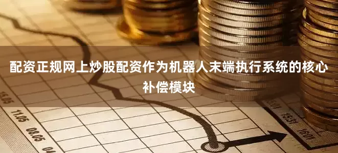 配资正规网上炒股配资作为机器人末端执行系统的核心补偿模块