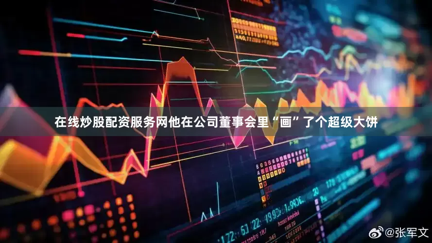 在线炒股配资服务网他在公司董事会里“画”了个超级大饼