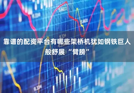 靠谱的配资平台有哪些架桥机犹如钢铁巨人般舒展 “臂膀”