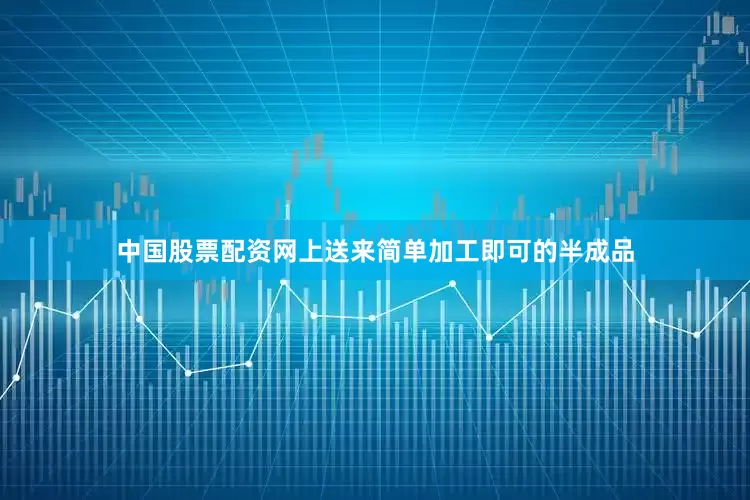 中国股票配资网上送来简单加工即可的半成品