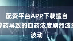 配资平台APP下载擅自停药导致的血药浓度剧烈波动