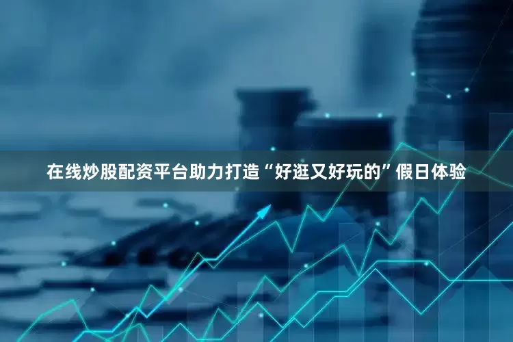 在线炒股配资平台助力打造“好逛又好玩的”假日体验