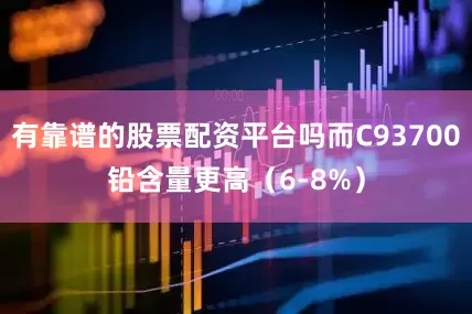 有靠谱的股票配资平台吗而C93700铅含量更高（6-8%）