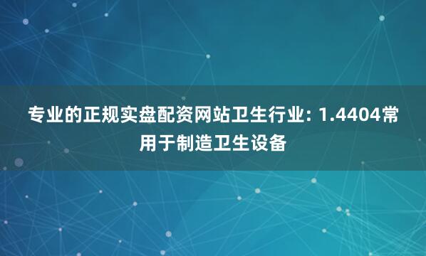 专业的正规实盘配资网站卫生行业: 1.4404常用于制造卫生设备
