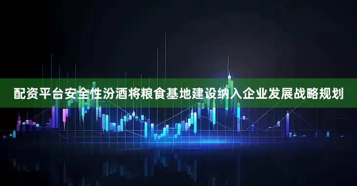 配资平台安全性汾酒将粮食基地建设纳入企业发展战略规划