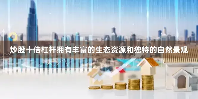 炒股十倍杠杆拥有丰富的生态资源和独特的自然景观