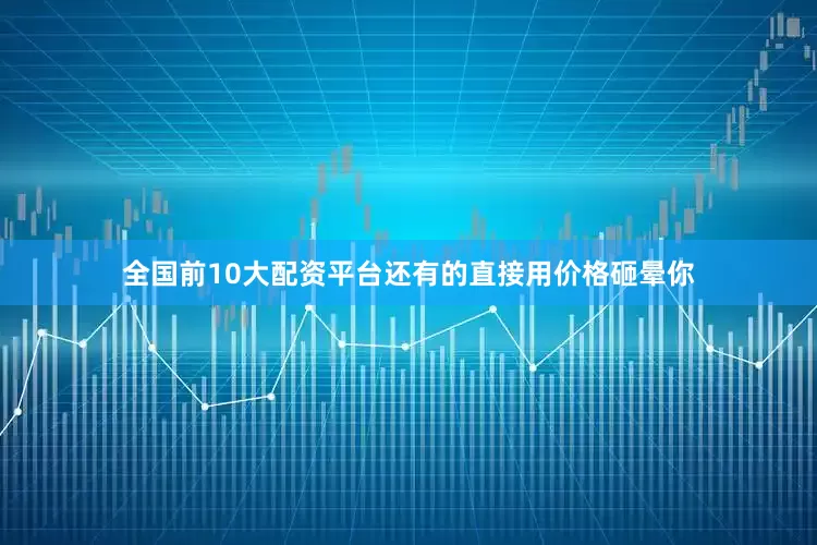 全国前10大配资平台还有的直接用价格砸晕你