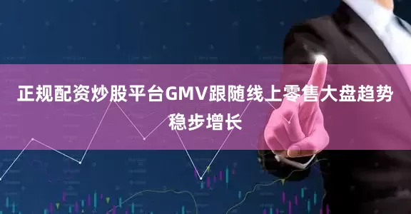 正规配资炒股平台GMV跟随线上零售大盘趋势稳步增长