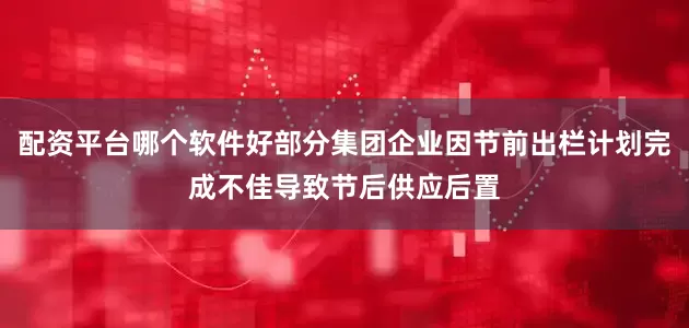配资平台哪个软件好部分集团企业因节前出栏计划完成不佳导致节后供应后置