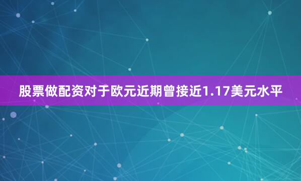 股票做配资　　对于欧元近期曾接近1.17美元水平