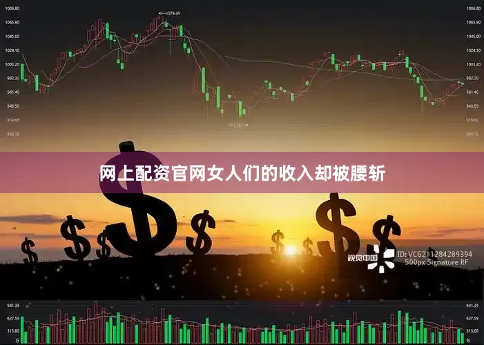 网上配资官网女人们的收入却被腰斩