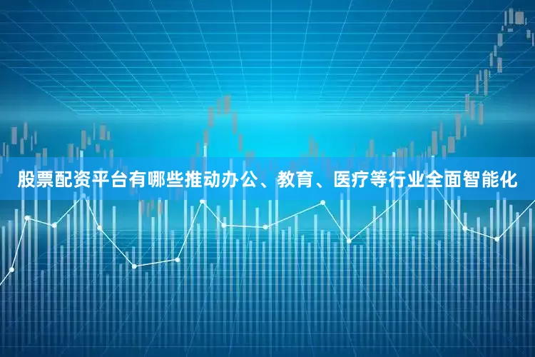 股票配资平台有哪些推动办公、教育、医疗等行业全面智能化